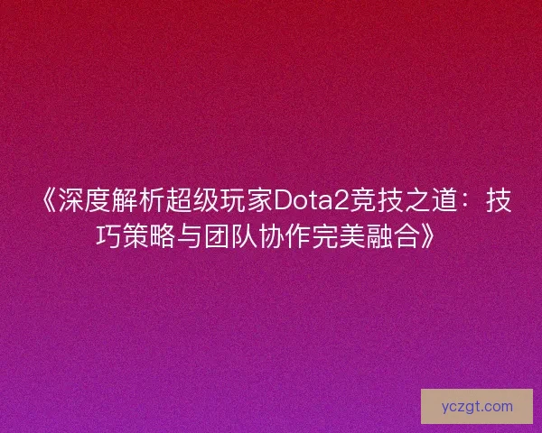 《深度解析超级玩家Dota2竞技之道：技巧策略与团队协作完美融合》