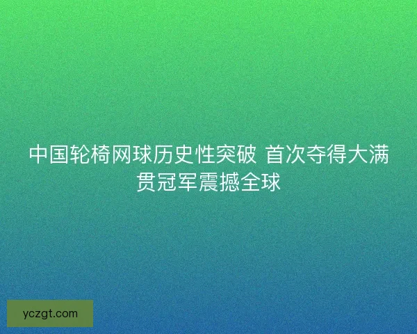 中国轮椅网球历史性突破 首次夺得大满贯冠军震撼全球