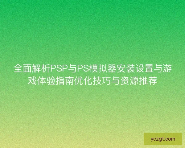 全面解析PSP与PS模拟器安装设置与游戏体验指南优化技巧与资源推荐