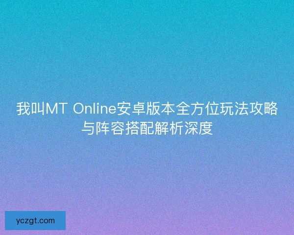 我叫MT Online安卓版本全方位玩法攻略与阵容搭配解析深度