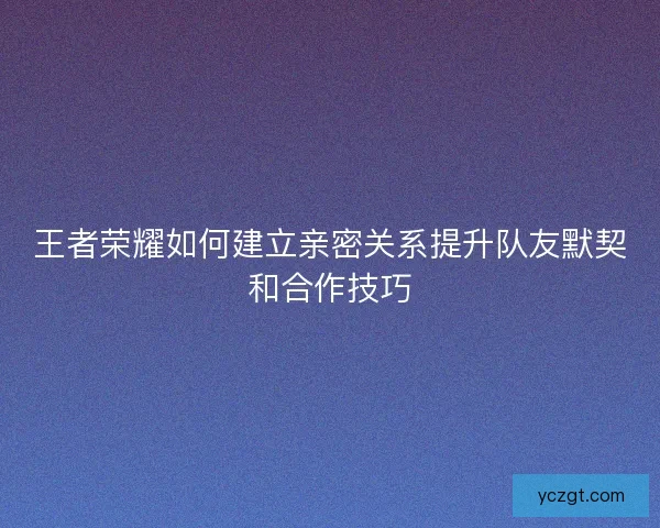 王者荣耀如何建立亲密关系提升队友默契和合作技巧