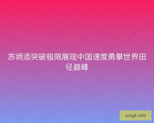 苏炳添突破极限展现中国速度勇攀世界田径巅峰
