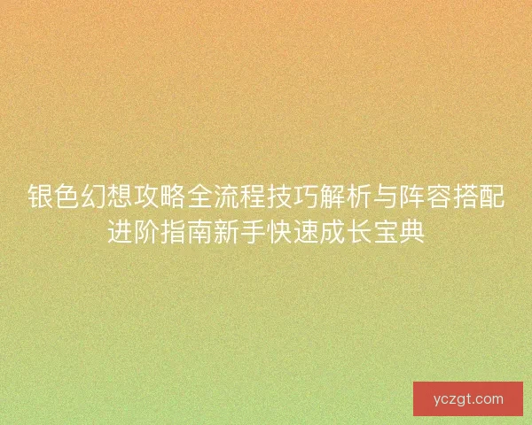 银色幻想攻略全流程技巧解析与阵容搭配进阶指南新手快速成长宝典