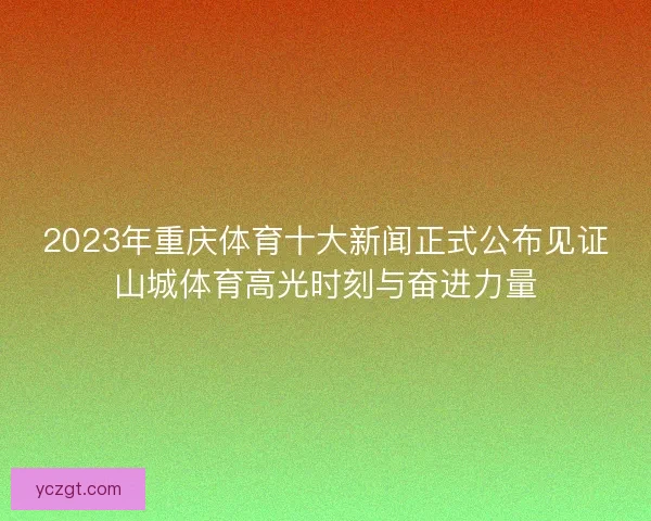 2023年重庆体育十大新闻正式公布见证山城体育高光时刻与奋进力量
