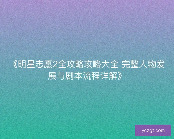 《明星志愿2全攻略攻略大全 完整人物发展与剧本流程详解》