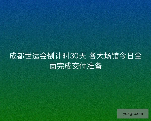成都世运会倒计时30天 各大场馆今日全面完成交付准备