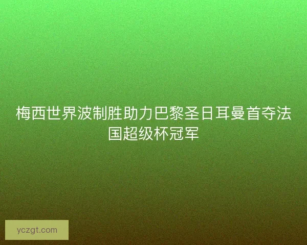 梅西世界波制胜助力巴黎圣日耳曼首夺法国超级杯冠军