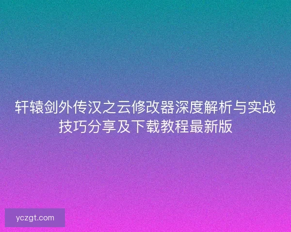 轩辕剑外传汉之云修改器深度解析与实战技巧分享及下载教程最新版