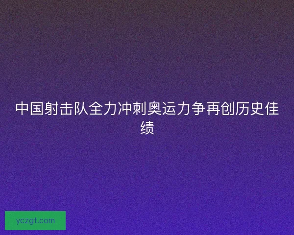 中国射击队全力冲刺奥运力争再创历史佳绩