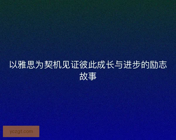以雅思为契机见证彼此成长与进步的励志故事