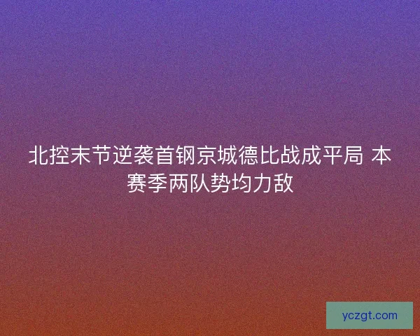北控末节逆袭首钢京城德比战成平局 本赛季两队势均力敌