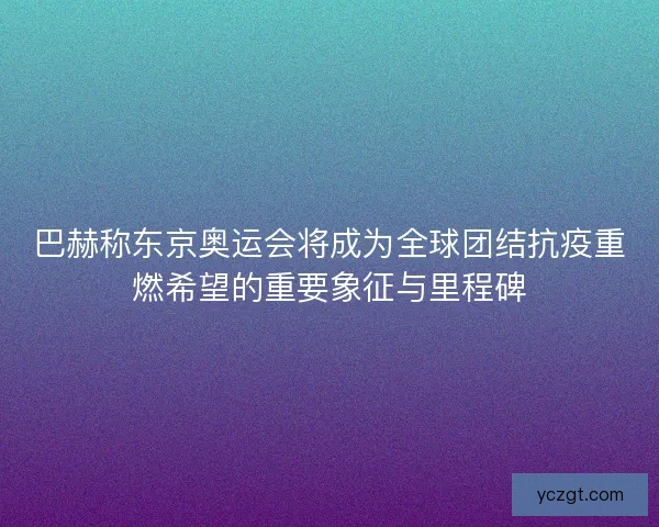 巴赫称东京奥运会将成为全球团结抗疫重燃希望的重要象征与里程碑