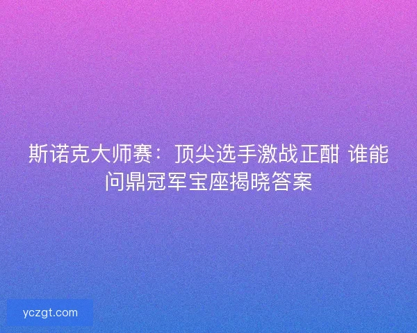 斯诺克大师赛：顶尖选手激战正酣 谁能问鼎冠军宝座揭晓答案