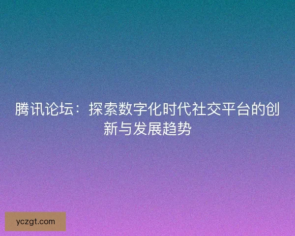 腾讯论坛：探索数字化时代社交平台的创新与发展趋势