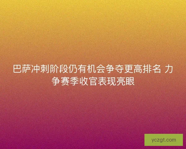 巴萨冲刺阶段仍有机会争夺更高排名 力争赛季收官表现亮眼