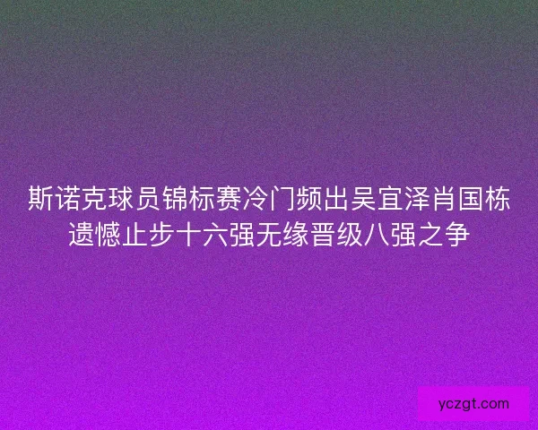 斯诺克球员锦标赛冷门频出吴宜泽肖国栋遗憾止步十六强无缘晋级八强之争