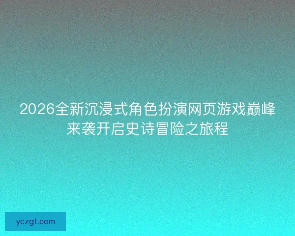 2026全新沉浸式角色扮演网页游戏巅峰来袭开启史诗冒险之旅程