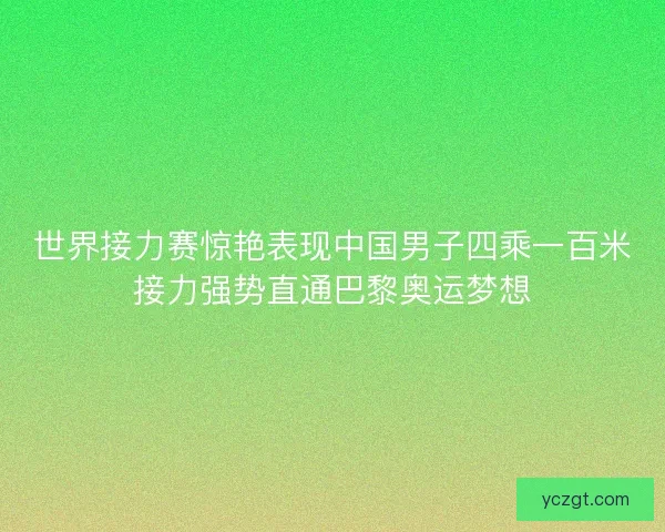 世界接力赛惊艳表现中国男子四乘一百米接力强势直通巴黎奥运梦想