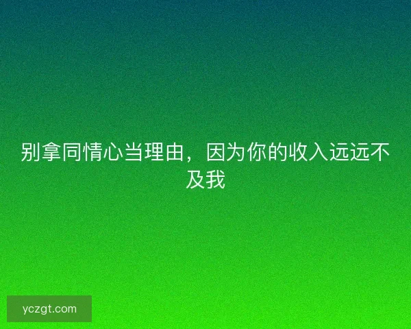 别拿同情心当理由,因为你的收入远远不及我 别拿同情心当理由,因为你的收入远远不及我