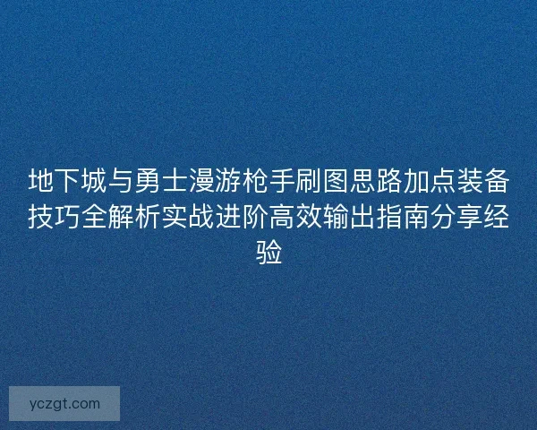 地下城与勇士漫游枪手刷图思路加点装备技巧全解析实战进阶高效输出指南分享经验