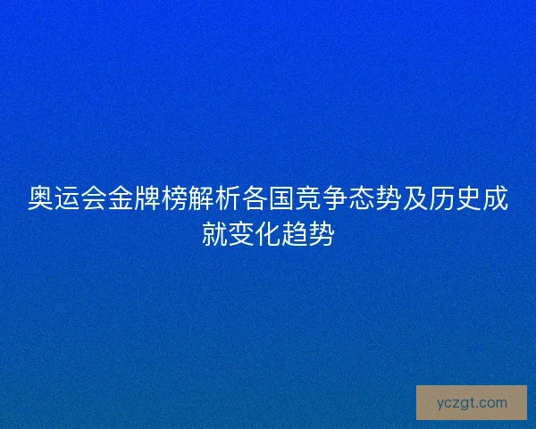 奥运会金牌榜解析各国竞争态势及历史成就变化趋势 奥运会金牌榜解析各国竞争态势及历史成就变化趋势