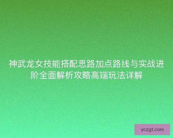 神武龙女技能搭配思路加点路线与实战进阶全面解析攻略高端玩法详解 神武龙女技能搭配思路加点路线与实战进阶全面解析攻略高端玩法详解