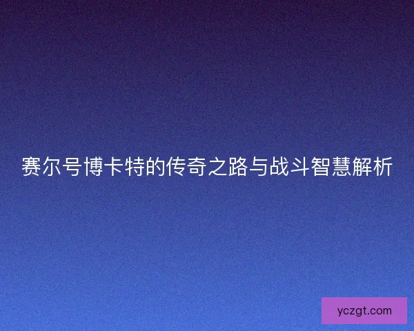 赛尔号博卡特的传奇之路与战斗智慧解析 赛尔号博卡特的传奇之路与战斗智慧解析