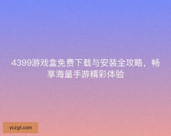 4399游戏盒免费下载与安装全攻略，畅享海量手游精彩体验