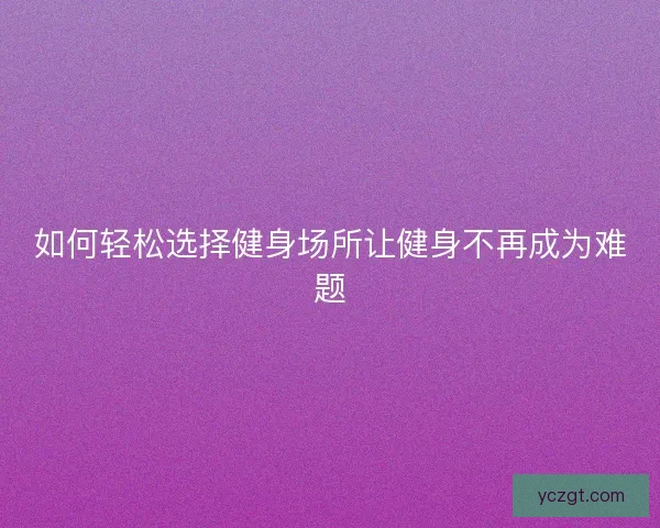 如何轻松选择健身场所让健身不再成为难题