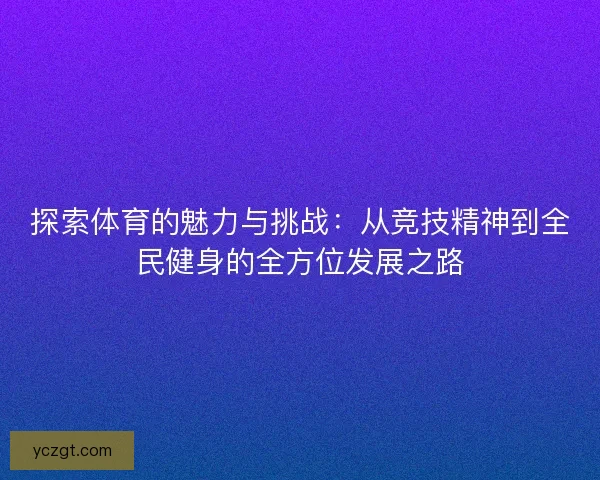 探索体育的魅力与挑战：从竞技精神到全民健身的全方位发展之路