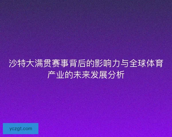 沙特大满贯赛事背后的影响力与全球体育产业的未来发展分析 沙特大满贯赛事背后的影响力与全球体育产业的未来发展分析