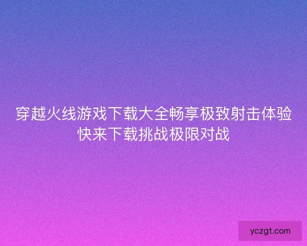 穿越火线游戏下载大全畅享极致射击体验快来下载挑战极限对战