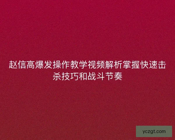 赵信高爆发操作教学视频解析掌握快速击杀技巧和战斗节奏 赵信高爆发操作教学视频解析掌握快速击杀技巧和战斗节奏