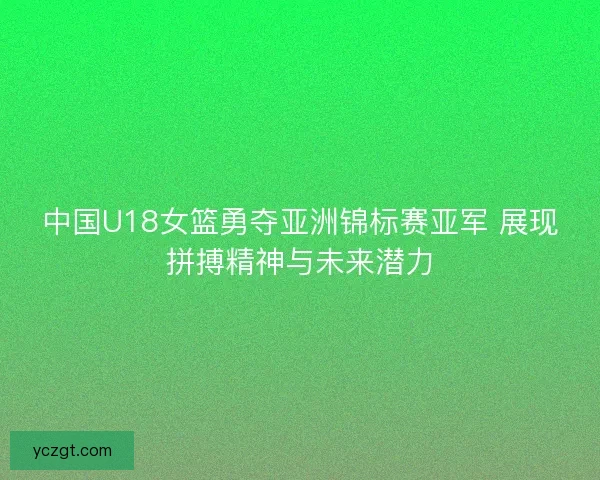 中国U18女篮勇夺亚洲锦标赛亚军 展现拼搏精神与未来潜力 中国U18女篮勇夺亚洲锦标赛亚军 展现拼搏精神与未来潜力