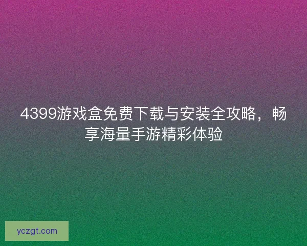 4399游戏盒免费下载与安装全攻略，畅享海量手游精彩体验