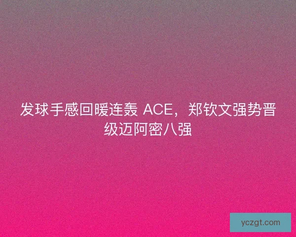 发球手感回暖连轰 ACE，郑钦文强势晋级迈阿密八强