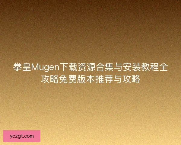 拳皇Mugen下载资源合集与安装教程全攻略免费版本推荐与攻略
