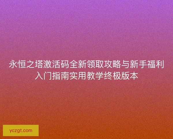 永恒之塔激活码全新领取攻略与新手福利入门指南实用教学终极版本