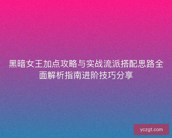 黑暗女王加点攻略与实战流派搭配思路全面解析指南进阶技巧分享