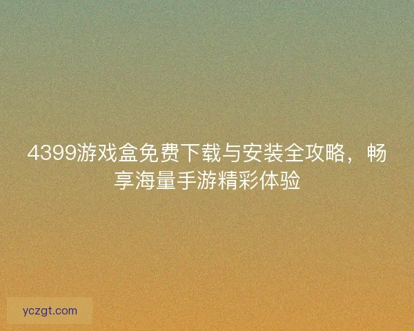 4399游戏盒免费下载与安装全攻略，畅享海量手游精彩体验