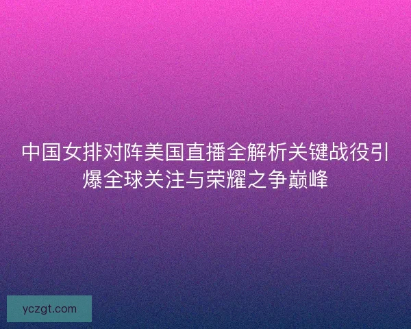 中国女排对阵美国直播全解析关键战役引爆全球关注与荣耀之争巅峰 中国女排对阵美国直播全解析关键战役引爆全球关注与荣耀之争巅峰