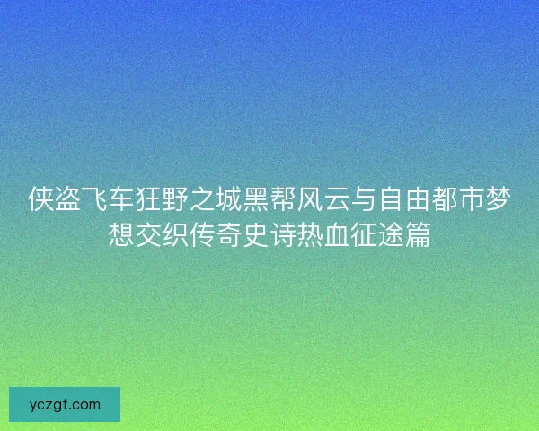 侠盗飞车狂野之城黑帮风云与自由都市梦想交织传奇史诗热血征途篇 侠盗飞车狂野之城黑帮风云与自由都市梦想交织传奇史诗热血征途篇