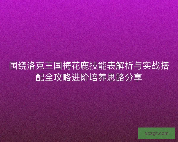 围绕洛克王国梅花鹿技能表解析与实战搭配全攻略进阶培养思路分享 围绕洛克王国梅花鹿技能表解析与实战搭配全攻略进阶培养思路分享